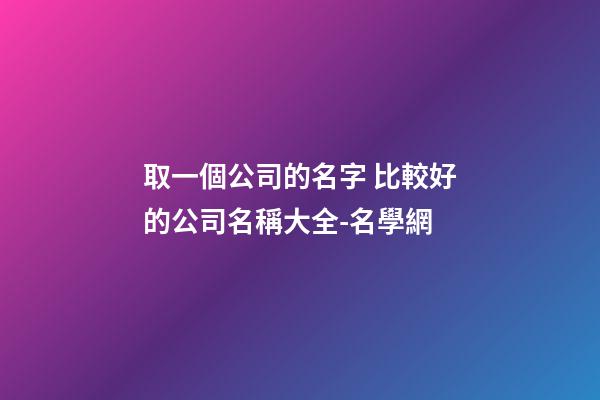 取一個公司的名字 比較好的公司名稱大全-名學網-第1張-公司起名-玄機派